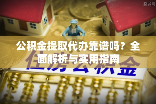 南靖公积金提取代办靠谱吗？全面解析与实用指南
