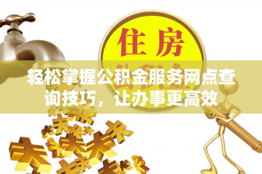 南靖轻松掌握公积金服务网点查询技巧，让办事更高效