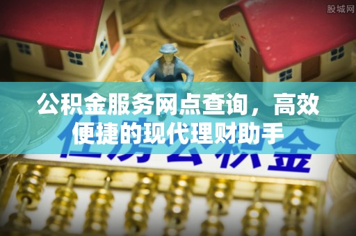 南靖公积金服务网点查询，高效便捷的现代理财助手