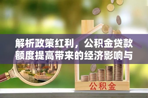 南靖解析政策红利，公积金贷款额度提高带来的经济影响与生活改变
