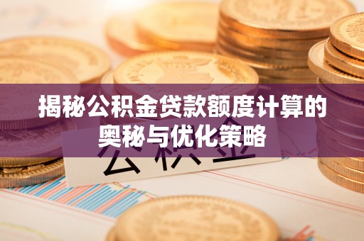 南靖揭秘公积金贷款额度计算的奥秘与优化策略
