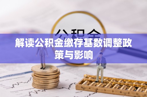 南靖解读公积金缴存基数调整政策与影响