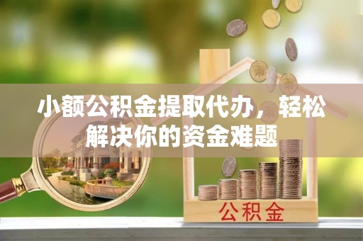南靖小额公积金提取代办，轻松解决你的资金难题