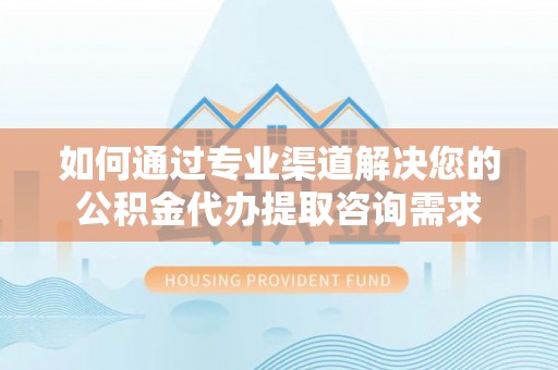 南靖如何通过专业渠道解决您的公积金代办提取咨询需求