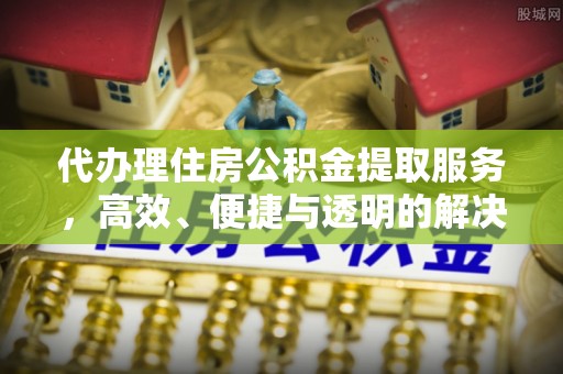 南靖代办理住房公积金提取服务，高效、便捷与透明的解决方案