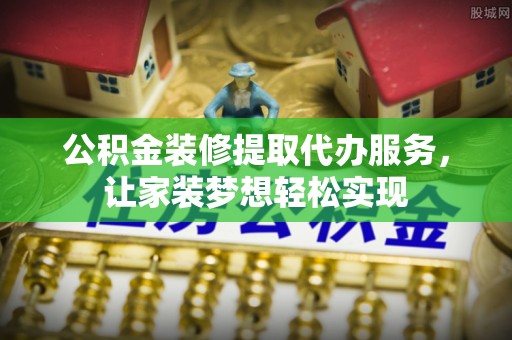 南靖公积金装修提取代办服务，让家装梦想轻松实现