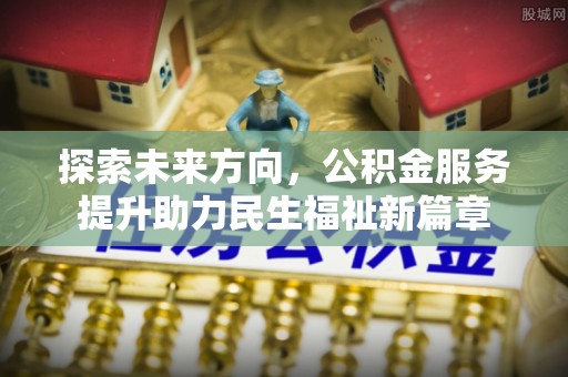 南靖探索未来方向，公积金服务提升助力民生福祉新篇章