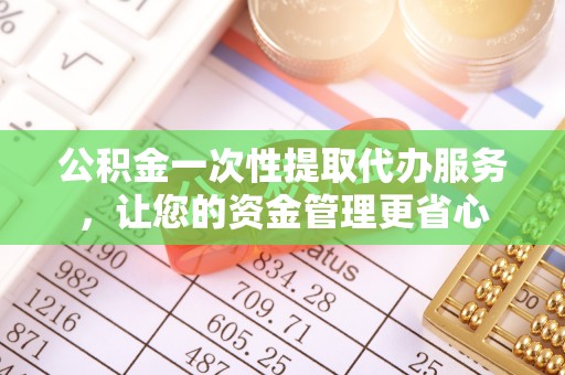 南靖公积金一次性提取代办服务，让您的资金管理更省心
