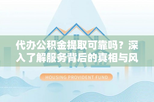 南靖代办公积金提取可靠吗？深入了解服务背后的真相与风险