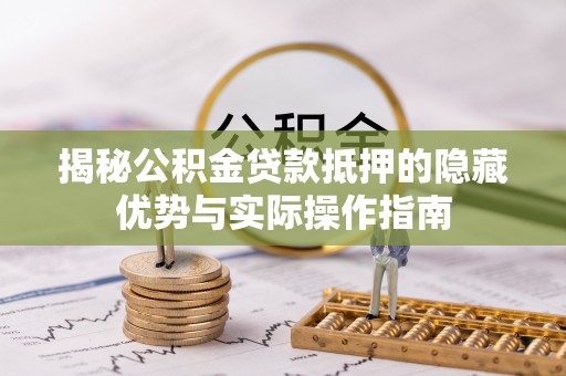 南靖揭秘公积金贷款抵押的隐藏优势与实际操作指南