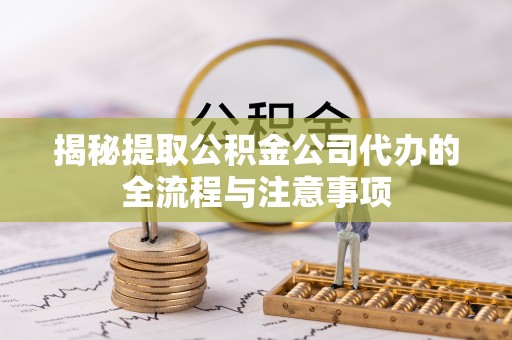 南靖揭秘提取公积金公司代办的全流程与注意事项