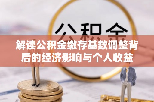 南靖解读公积金缴存基数调整背后的经济影响与个人收益