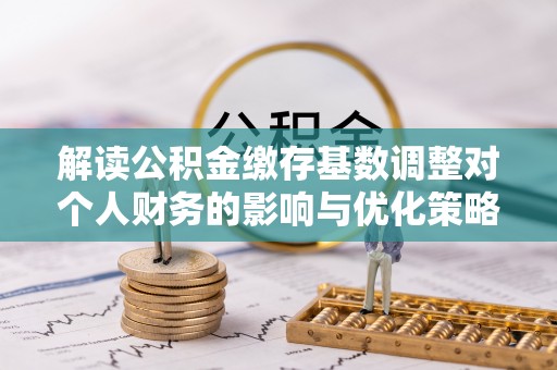 南靖解读公积金缴存基数调整对个人财务的影响与优化策略