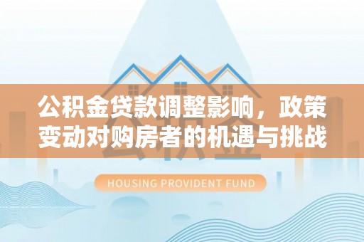 南靖公积金贷款调整影响，政策变动对购房者的机遇与挑战