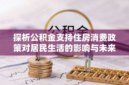 南靖探析公积金支持住房消费政策对居民生活的影响与未来展望