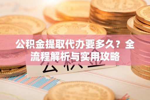 南靖公积金提取代办要多久？全流程解析与实用攻略