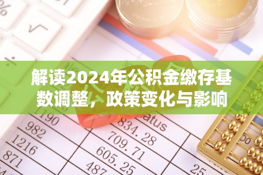 南靖解读2024年公积金缴存基数调整，政策变化与影响