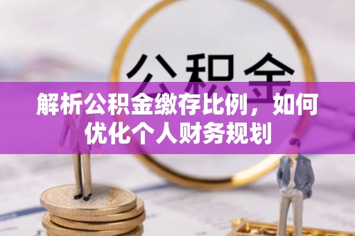 南靖解析公积金缴存比例，如何优化个人财务规划