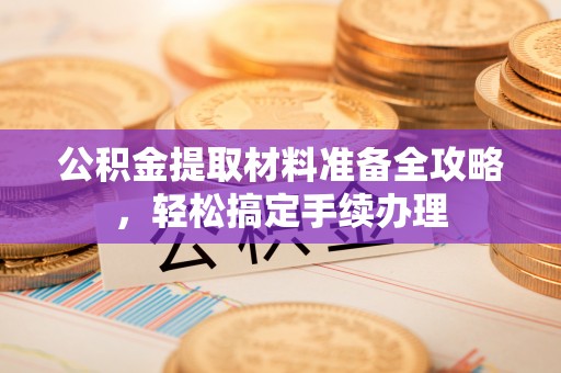 南靖公积金提取材料准备全攻略，轻松搞定手续办理