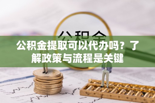 南靖公积金提取可以代办吗？了解政策与流程是关键