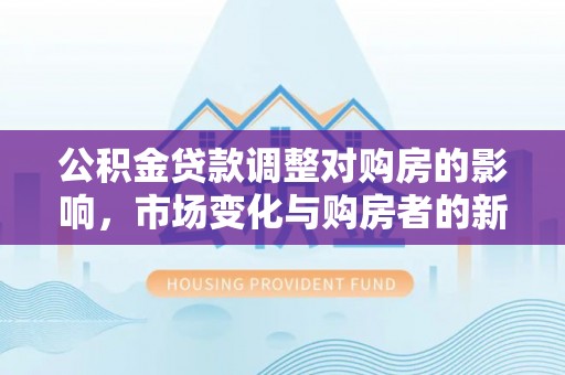南靖公积金贷款调整对购房的影响，市场变化与购房者的新选择