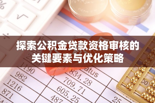 南靖探索公积金贷款资格审核的关键要素与优化策略