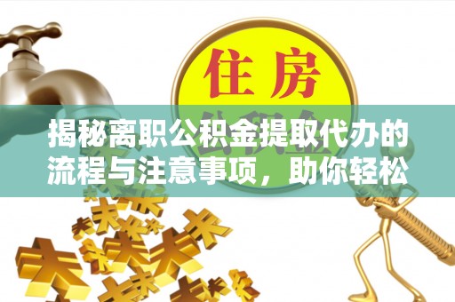 南靖揭秘离职公积金提取代办的流程与注意事项，助你轻松拿回属于你的钱！