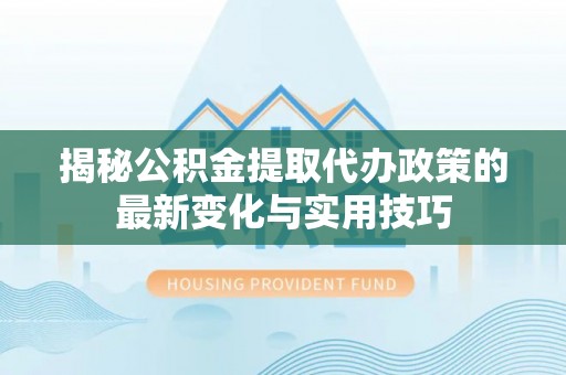 南靖揭秘公积金提取代办政策的最新变化与实用技巧