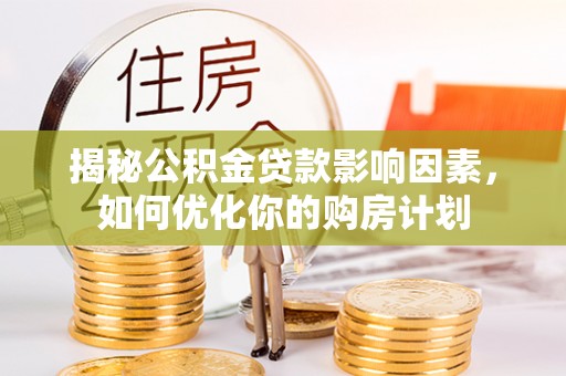 南靖揭秘公积金贷款影响因素，如何优化你的购房计划