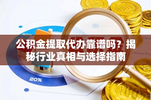 南靖公积金提取代办靠谱吗？揭秘行业真相与选择指南