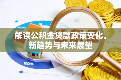 南靖解读公积金贷款政策变化，新趋势与未来展望