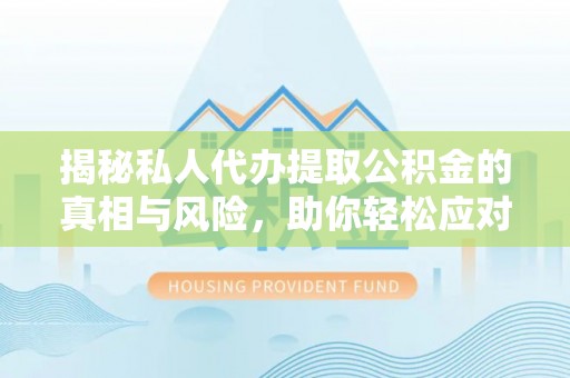 南靖揭秘私人代办提取公积金的真相与风险，助你轻松应对资金难题