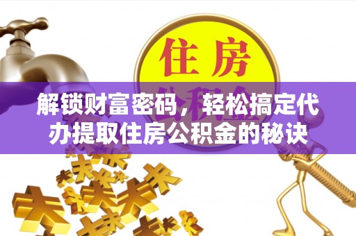 南靖解锁财富密码，轻松搞定代办提取住房公积金的秘诀
