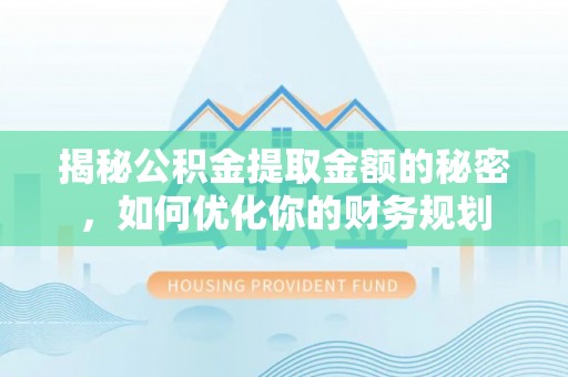 南靖揭秘公积金提取金额的秘密，如何优化你的财务规划