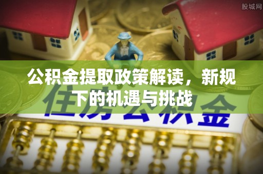 南靖公积金提取政策解读，新规下的机遇与挑战