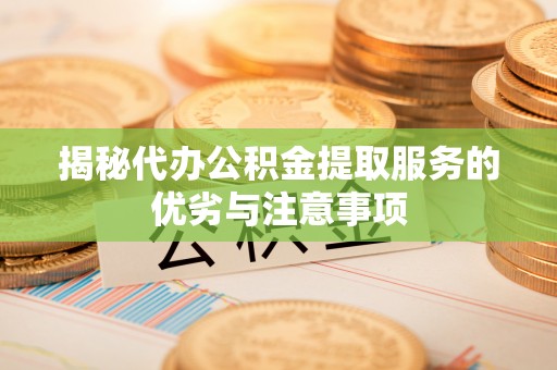 南靖揭秘代办公积金提取服务的优劣与注意事项