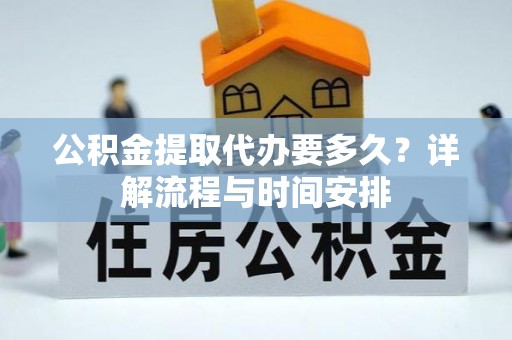 南靖公积金提取代办要多久？详解流程与时间安排