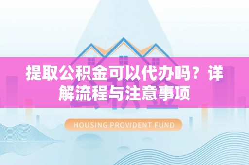 南靖提取公积金可以代办吗？详解流程与注意事项