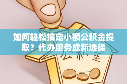 南靖如何轻松搞定小额公积金提取？代办服务成新选择