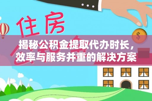 南靖揭秘公积金提取代办时长，效率与服务并重的解决方案