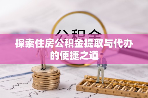 南靖探索住房公积金提取与代办的便捷之道
