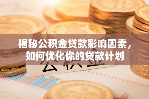 南靖揭秘公积金贷款影响因素，如何优化你的贷款计划