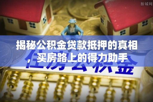 南靖揭秘公积金贷款抵押的真相，买房路上的得力助手