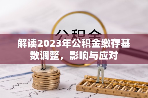南靖解读2023年公积金缴存基数调整，影响与应对
