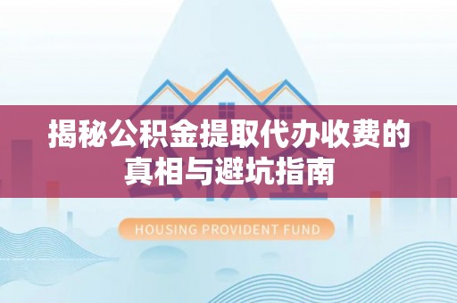 南靖揭秘公积金提取代办收费的真相与避坑指南