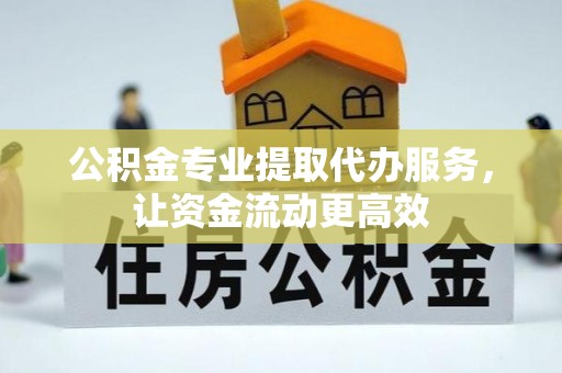 南靖公积金专业提取代办服务，让资金流动更高效