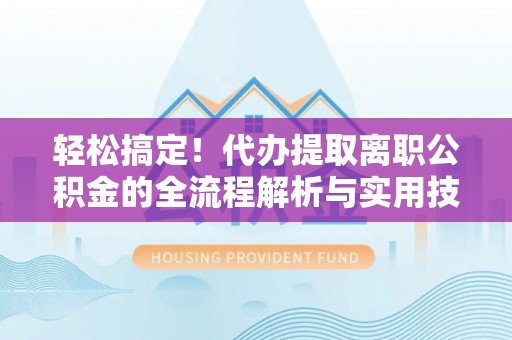 南靖轻松搞定！代办提取离职公积金的全流程解析与实用技巧