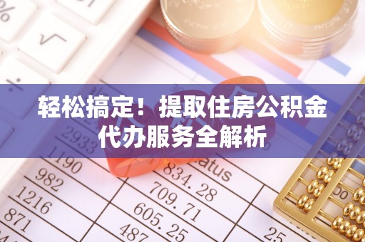 南靖轻松搞定！提取住房公积金代办服务全解析