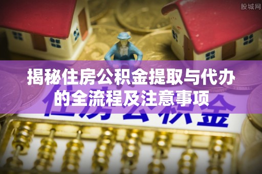 南靖揭秘住房公积金提取与代办的全流程及注意事项