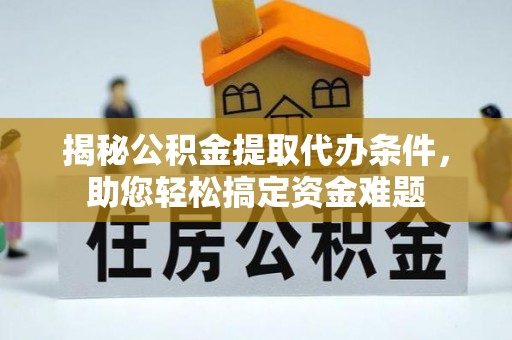 南靖揭秘公积金提取代办条件，助您轻松搞定资金难题